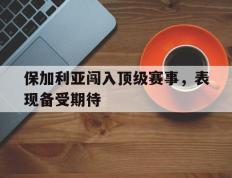 保加利亚闯入顶级赛事，表现备受期待