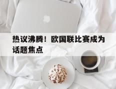 热议沸腾！欧国联比赛成为话题焦点的简单介绍