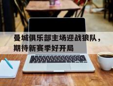 曼城俱乐部主场迎战狼队，期待新赛季好开局的简单介绍