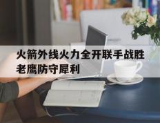 包含火箭外线火力全开联手战胜老鹰防守犀利的词条