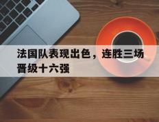 法国队表现出色，连胜三场晋级十六强