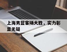 关于上海男篮客场大胜，实力彰显无疑的信息