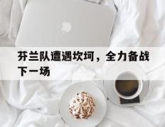 包含芬兰队遭遇坎坷，全力备战下一场的词条