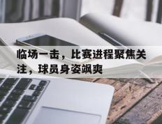 关于临场一击，比赛进程聚焦关注，球员身姿飒爽的信息