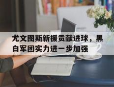 关于尤文图斯新援贡献进球，黑白军团实力进一步加强的信息
