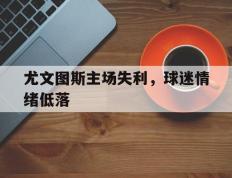 尤文图斯主场失利，球迷情绪低落的简单介绍