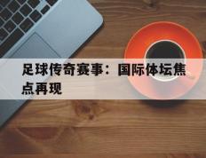 关于足球传奇赛事：国际体坛焦点再现的信息