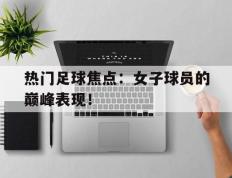 热门足球焦点：女子球员的巅峰表现！的简单介绍