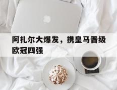 阿扎尔大爆发，携皇马晋级欧冠四强