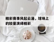 精彩赛事风起云涌，球场上的较量演绎精彩的简单介绍